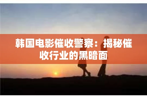 韩国电影催收警察：揭秘催收行业的黑暗面