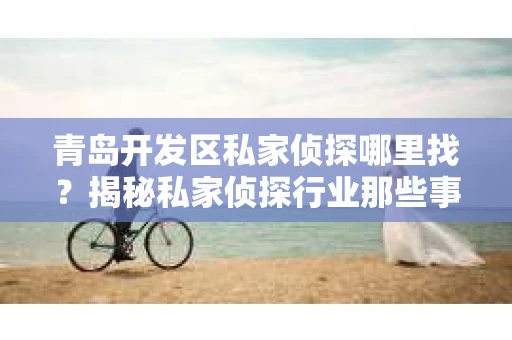 青岛开发区私家侦探哪里找？揭秘私家侦探行业那些事儿