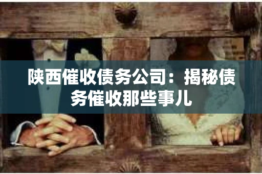 陕西催收债务公司：揭秘债务催收那些事儿
