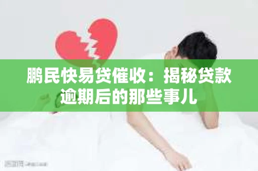 鹏民快易贷催收：揭秘贷款逾期后的那些事儿