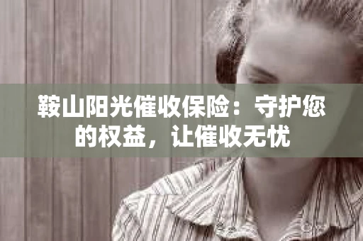 鞍山阳光催收保险：守护您的权益，让催收无忧