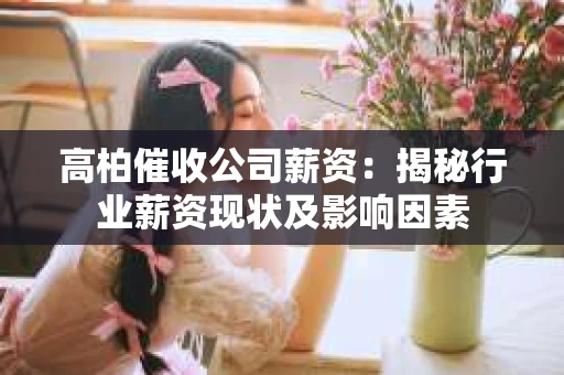 高柏催收公司薪资：揭秘行业薪资现状及影响因素