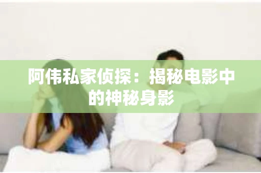 阿伟私家侦探：揭秘电影中的神秘身影