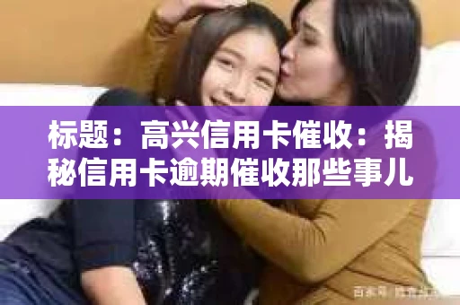 标题：高兴信用卡催收：揭秘信用卡逾期催收那些事儿