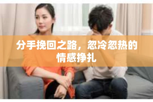 分手挽回之路，忽冷忽热的情感挣扎