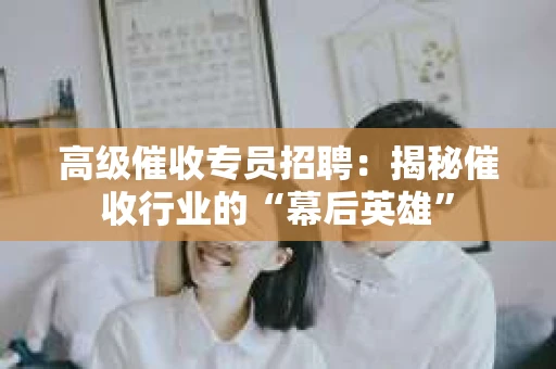 高级催收专员招聘：揭秘催收行业的“幕后英雄”