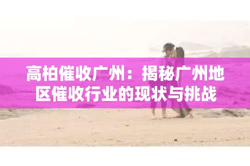 高柏催收广州：揭秘广州地区催收行业的现状与挑战