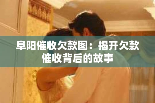 阜阳催收欠款图：揭开欠款催收背后的故事
