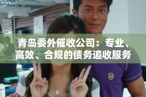 青岛委外催收公司：专业、高效、合规的债务追收服务