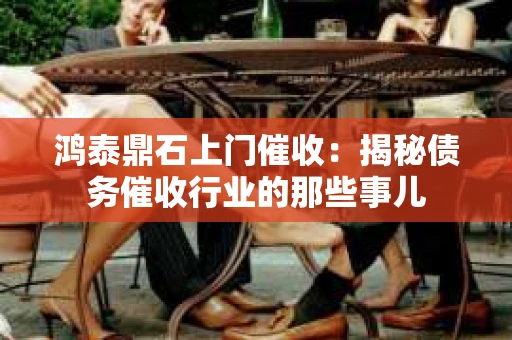鸿泰鼎石上门催收：揭秘债务催收行业的那些事儿