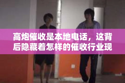 高炮催收是本地电话，这背后隐藏着怎样的催收行业现状？今天，我们就来聊聊这个话题。