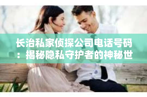 长治私家侦探公司电话号码：揭秘隐私守护者的神秘世界
