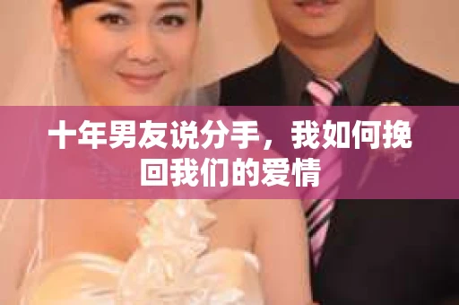 十年男友说分手，我如何挽回我们的爱情