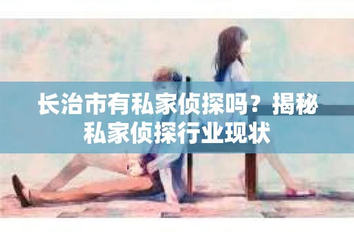 长治市有私家侦探吗？揭秘私家侦探行业现状