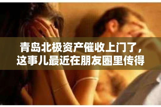 青岛北极资产催收上门了，这事儿最近在朋友圈里传得沸沸扬扬。咱们今天就来聊聊这个话题，看看青岛北极资产上门催收的背后到底是怎么回事。