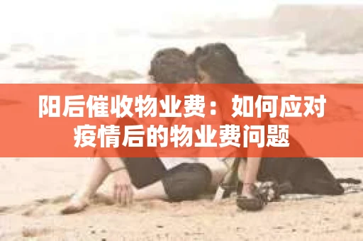 阳后催收物业费：如何应对疫情后的物业费问题