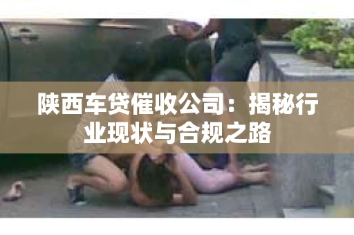 陕西车贷催收公司：揭秘行业现状与合规之路