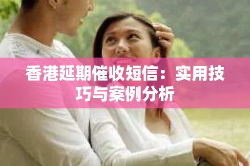 香港延期催收短信：实用技巧与案例分析