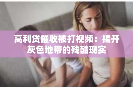 高利贷催收被打视频：揭开灰色地带的残酷现实