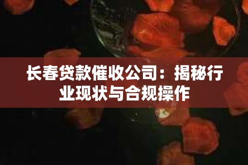 长春贷款催收公司：揭秘行业现状与合规操作