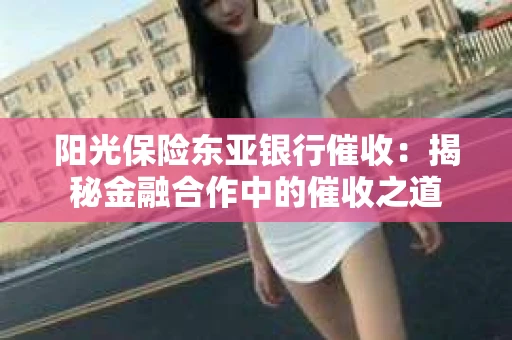 阳光保险东亚银行催收：揭秘金融合作中的催收之道