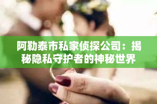 阿勒泰市私家侦探公司：揭秘隐私守护者的神秘世界
