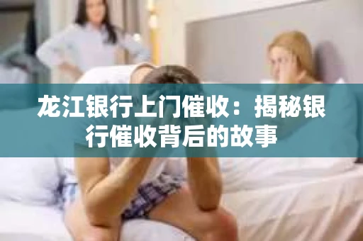 龙江银行上门催收：揭秘银行催收背后的故事