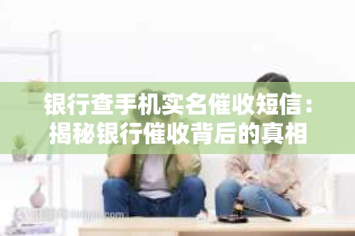银行查手机实名催收短信：揭秘银行催收背后的真相