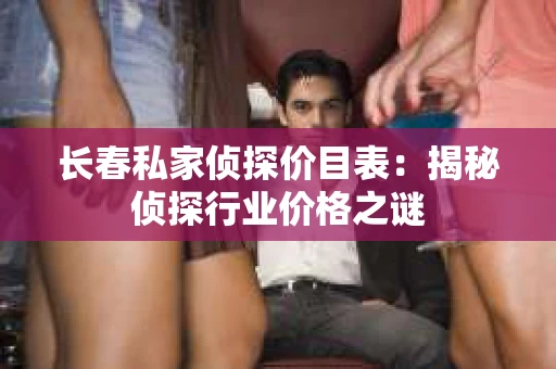 长春私家侦探价目表：揭秘侦探行业价格之谜