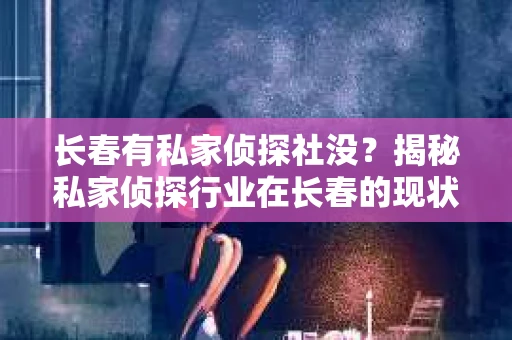 长春有私家侦探社没？揭秘私家侦探行业在长春的现状