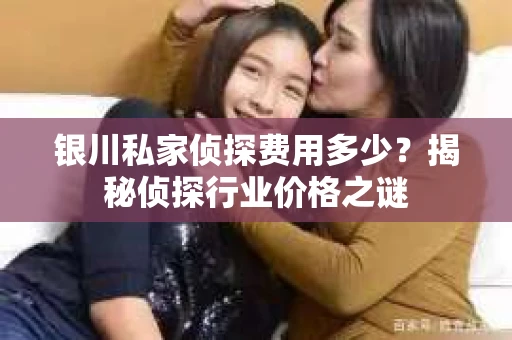 银川私家侦探费用多少？揭秘侦探行业价格之谜