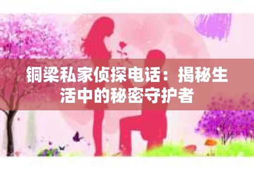 铜梁私家侦探电话：揭秘生活中的秘密守护者