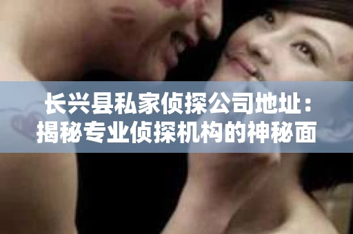 长兴县私家侦探公司地址：揭秘专业侦探机构的神秘面纱