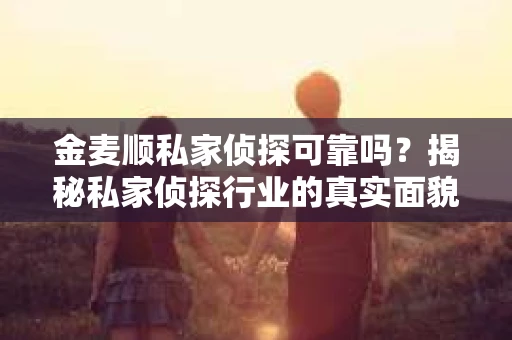 金麦顺私家侦探可靠吗？揭秘私家侦探行业的真实面貌