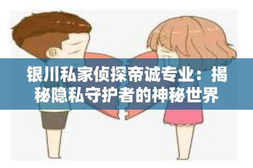 银川私家侦探帝诚专业：揭秘隐私守护者的神秘世界