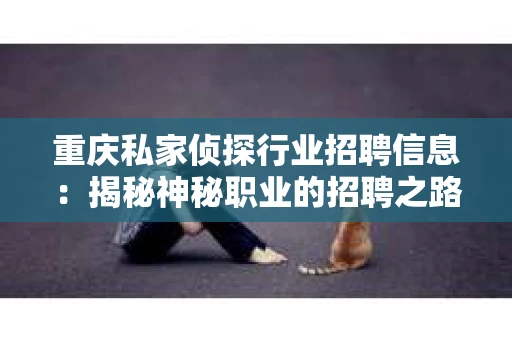 重庆私家侦探行业招聘信息：揭秘神秘职业的招聘之路