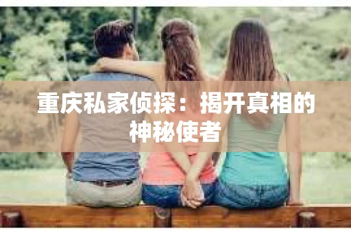 重庆私家侦探：揭开真相的神秘使者
