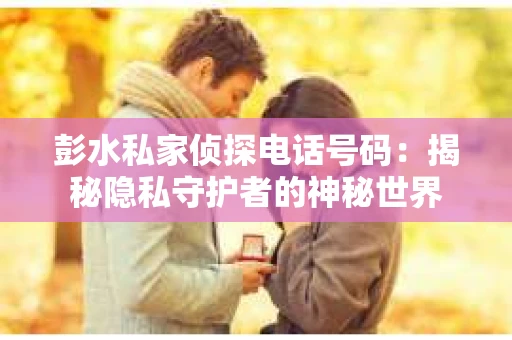 彭水私家侦探电话号码：揭秘隐私守护者的神秘世界