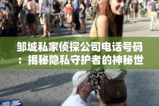 邹城私家侦探公司电话号码：揭秘隐私守护者的神秘世界