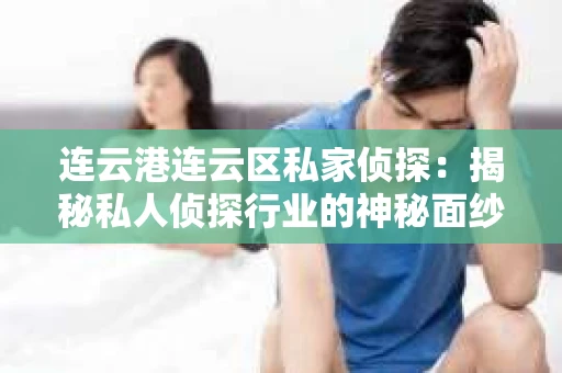 连云港连云区私家侦探：揭秘私人侦探行业的神秘面纱