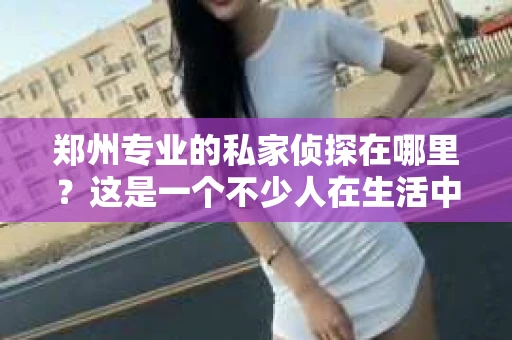 郑州专业的私家侦探在哪里？这是一个不少人在生活中可能会遇到的问题。在这个信息爆炸的时代，我们每个人都需要保护自己的隐私和安全。那么，当我们的隐私受到侵犯，或者我们需要了解一些不为人知的秘密时，郑州专业的私家侦探就成了我们的首选。接下来，我就来给大家分享一下，在郑州，哪里能找到专业的私家侦探。