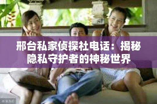 邢台私家侦探社电话：揭秘隐私守护者的神秘世界