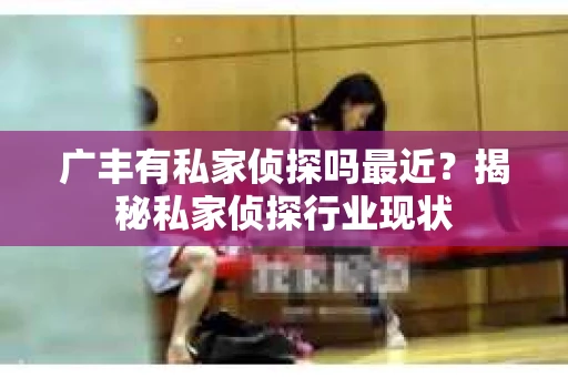 广丰有私家侦探吗最近？揭秘私家侦探行业现状