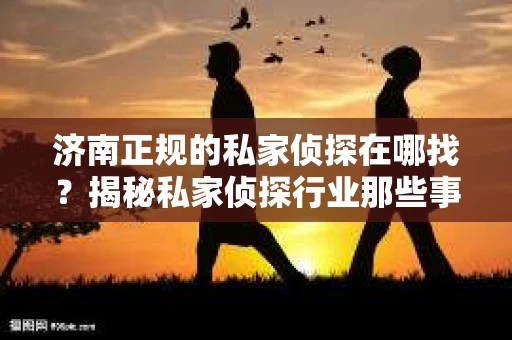 济南正规的私家侦探在哪找？揭秘私家侦探行业那些事儿