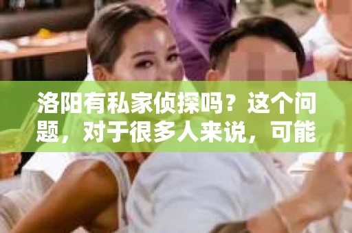 洛阳有私家侦探吗？这个问题，对于很多人来说，可能是一个好奇，也可能是一个急需解决的问题。在洛阳，私家侦探的存在，无疑为这座城市增添了一抹神秘色彩。那么，洛阳真的有私家侦探吗？他们是如何工作的？今天，就让我带你走进这个神秘的世界，一探究竟。