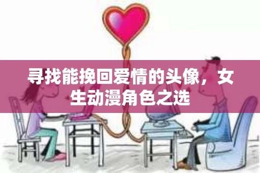 寻找能挽回爱情的头像，女生动漫角色之选