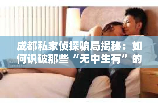 成都私家侦探骗局揭秘：如何识破那些“无中生有”的陷阱