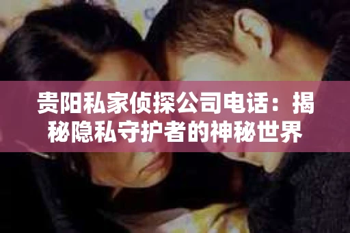 贵阳私家侦探公司电话：揭秘隐私守护者的神秘世界