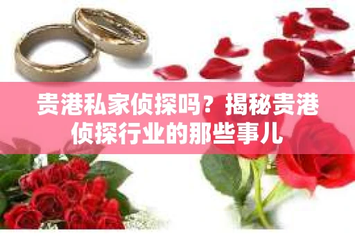贵港私家侦探吗？揭秘贵港侦探行业的那些事儿