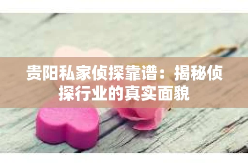贵阳私家侦探靠谱：揭秘侦探行业的真实面貌